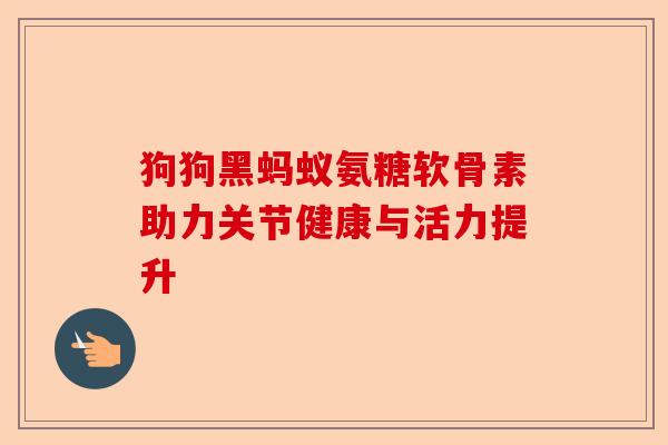 狗狗黑蚂蚁氨糖软骨素助力关节健康与活力提升