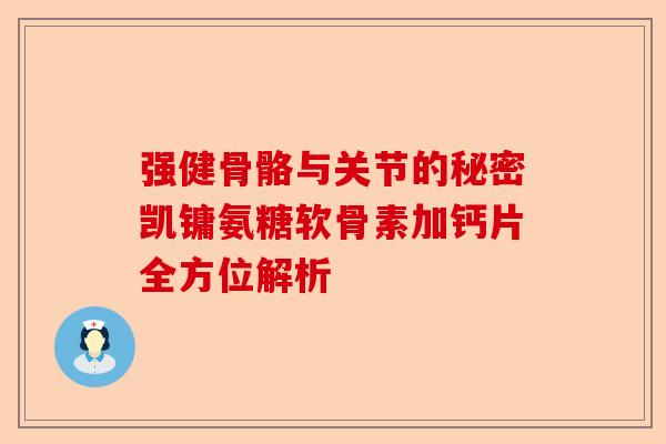 强健骨骼与关节的秘密凯镛氨糖软骨素加钙片全方位解析