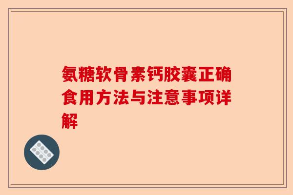 氨糖软骨素钙胶囊正确食用方法与注意事项详解