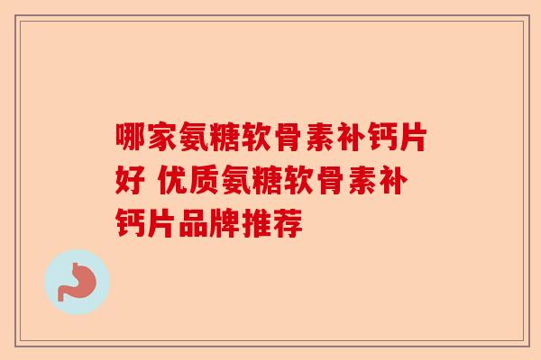 哪家氨糖软骨素补钙片好 优质氨糖软骨素补钙片品牌推荐