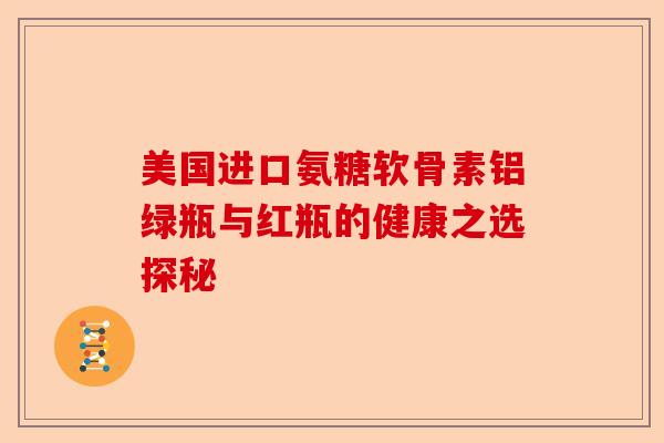 美国进口氨糖软骨素铝绿瓶与红瓶的健康之选探秘
