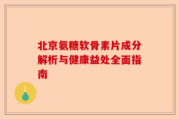 北京氨糖软骨素片成分解析与健康益处全面指南