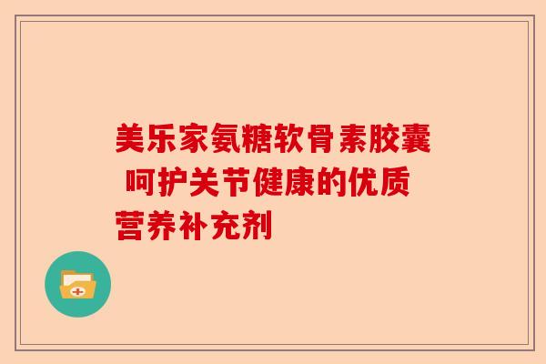 美乐家氨糖软骨素胶囊 呵护关节健康的优质营养补充剂