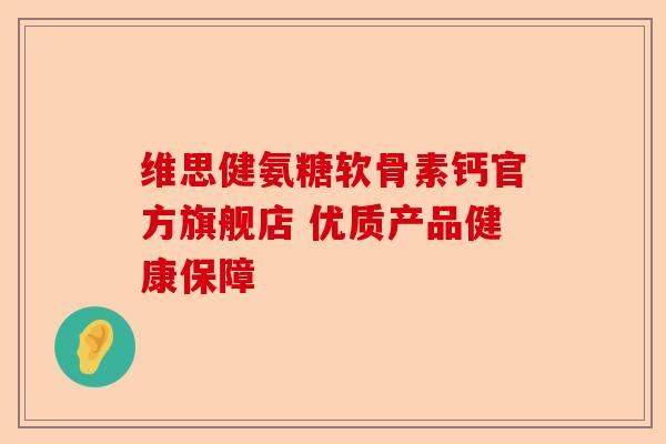 维思健氨糖软骨素钙官方旗舰店 优质产品健康保障