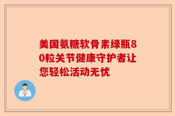 美国氨糖软骨素绿瓶80粒关节健康守护者让您轻松活动无忧