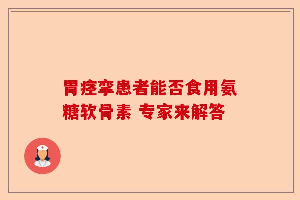 胃痉挛患者能否食用氨糖软骨素 专家来解答