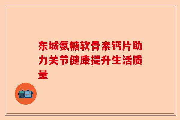 东城氨糖软骨素钙片助力关节健康提升生活质量