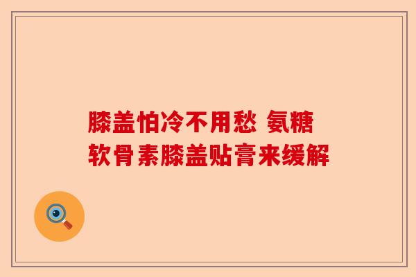 膝盖怕冷不用愁 氨糖软骨素膝盖贴膏来缓解