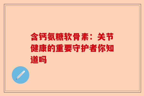 含钙氨糖软骨素：关节健康的重要守护者你知道吗