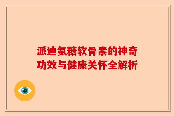 派迪氨糖软骨素的神奇功效与健康关怀全解析