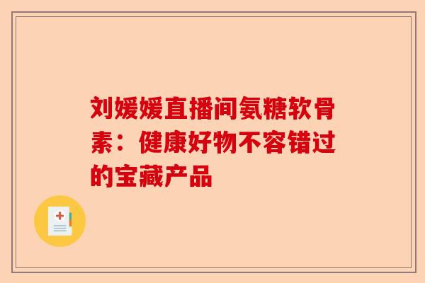 刘媛媛直播间氨糖软骨素：健康好物不容错过的宝藏产品