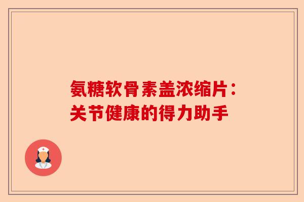 氨糖软骨素盖浓缩片:关节健康的得力助手 氨糖软骨素盖浓缩片:关节健康的得力助手