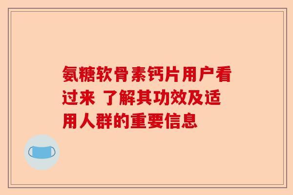 氨糖软骨素钙片用户看过来 了解其功效及适用人群的重要信息