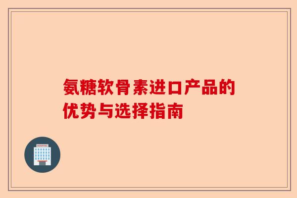 氨糖软骨素进口产品的优势与选择指南
