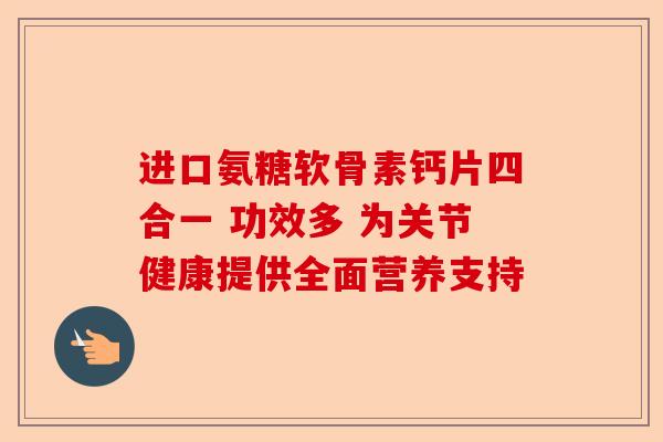 进口氨糖软骨素钙片四合一 功效多 为关节健康提供全面营养支持 进口氨糖软骨素钙片四合一 功效多 为关节健康提供全面营养支持