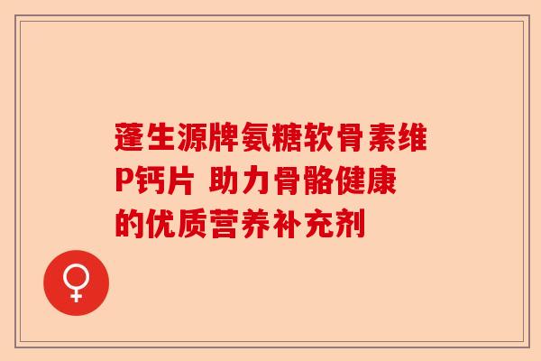 蓬生源牌氨糖软骨素维P钙片 助力骨骼健康的优质营养补充剂