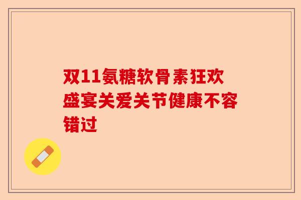 双11氨糖软骨素狂欢盛宴关爱关节健康不容错过 双11氨糖软骨素狂欢盛宴关爱关节健康不容错过