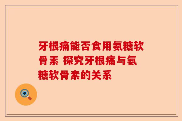 牙根痛能否食用氨糖软骨素 探究牙根痛与氨糖软骨素的关系
