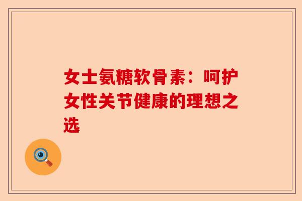 女士氨糖软骨素:呵护女性关节健康的理想之选 女士氨糖软骨素:呵护女性关节健康的理想之选