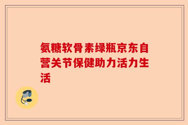 氨糖软骨素绿瓶京东自营关节保健助力活力生活