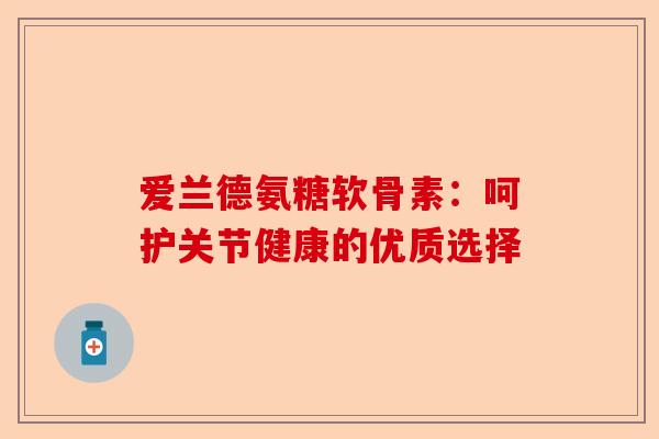爱兰德氨糖软骨素：呵护关节健康的优质选择