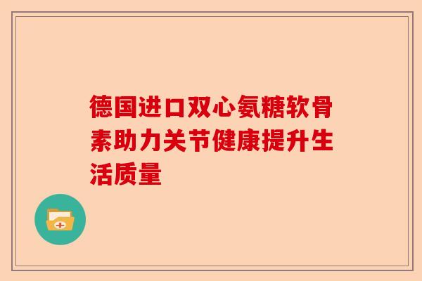 德国进口双心氨糖软骨素助力关节健康提升生活质量
