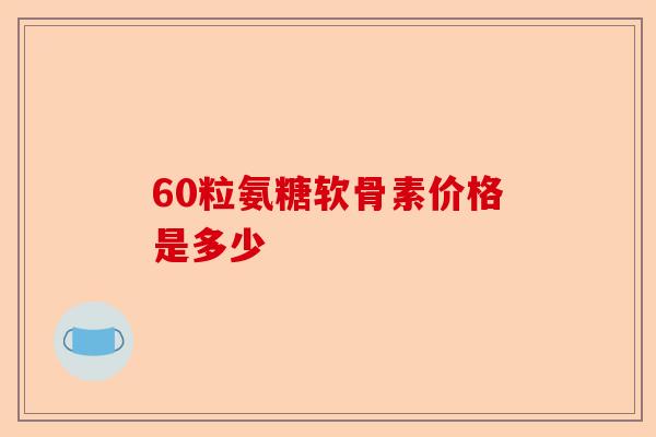 60粒氨糖软骨素价格是多少
