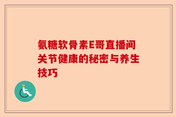 氨糖软骨素E哥直播间关节健康的秘密与养生技巧