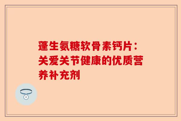 蓬生氨糖软骨素钙片：关爱关节健康的优质营养补充剂