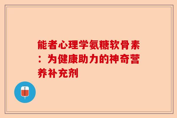 能者心理学氨糖软骨素:为健康助力的神奇营养补充剂 能者心理学氨糖软骨素:为健康助力的神奇营养补充剂