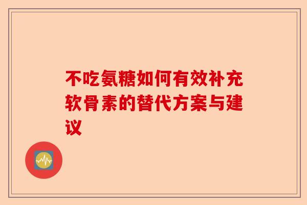 不吃氨糖如何有效补充软骨素的替代方案与建议
