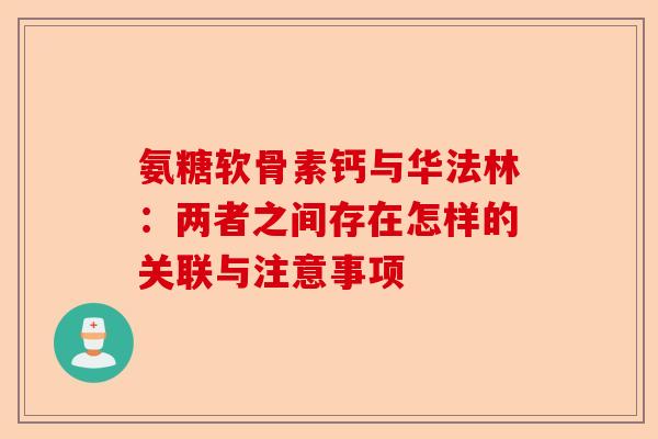 氨糖软骨素钙与华法林：两者之间存在怎样的关联与注意事项