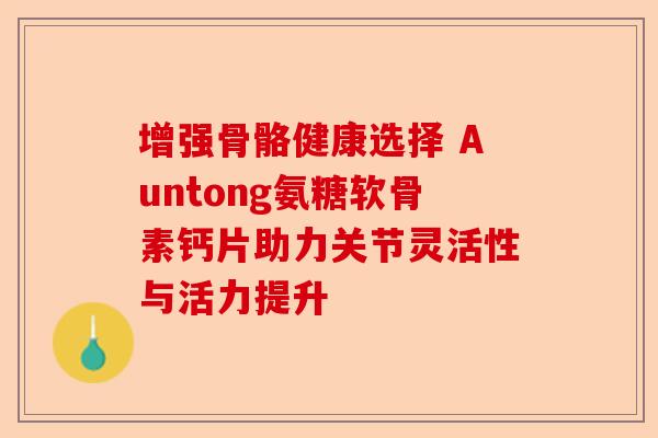 增强骨骼健康选择 Auntong氨糖软骨素钙片助力关节灵活性与活力提升 增强骨骼健康选择 Auntong氨糖软骨素钙片助力关节灵活性与活力提升