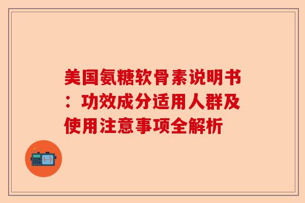 美国氨糖软骨素说明书:功效成分适用人群及使用注意事项全解析 美国氨糖软骨素说明书:功效成分适用人群及使用注意事项全解析