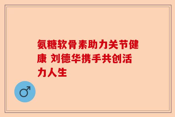 氨糖软骨素助力关节健康 刘德华携手共创活力人生
