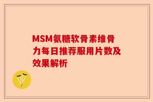 MSM氨糖软骨素维骨力每日推荐服用片数及效果解析