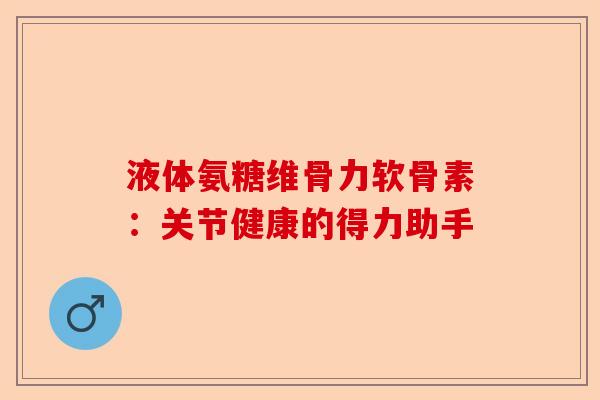 液体氨糖维骨力软骨素：关节健康的得力助手