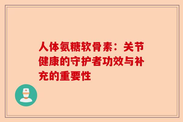 人体氨糖软骨素：关节健康的守护者功效与补充的重要性
