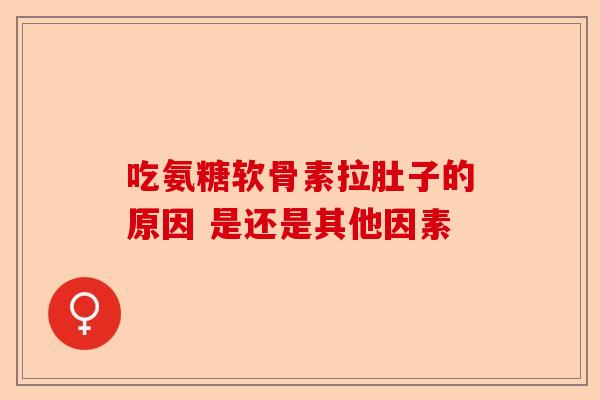 吃氨糖软骨素拉肚子的原因 是还是其他因素