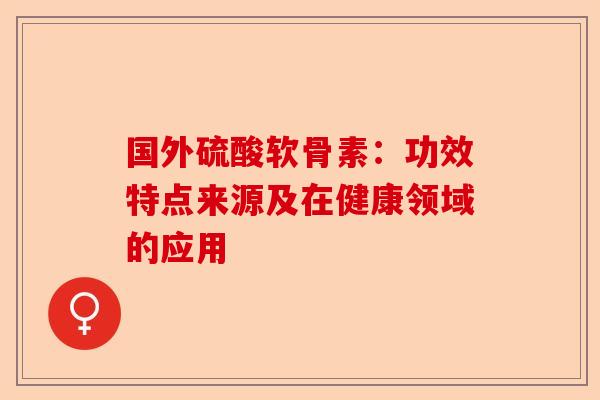 国外硫酸软骨素：功效特点来源及在健康领域的应用