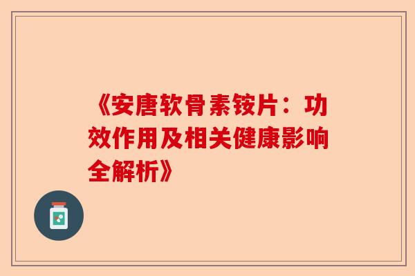 《安唐软骨素铵片：功效作用及相关健康影响全解析》