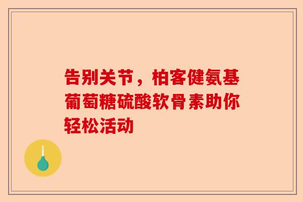 告别关节，柏客健氨基葡萄糖硫酸软骨素助你轻松活动