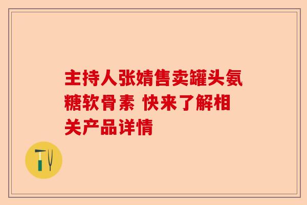 主持人张婧售卖罐头氨糖软骨素 快来了解相关产品详情
