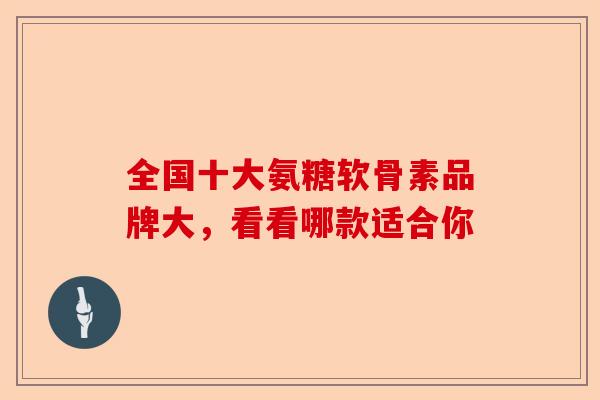 全国十大氨糖软骨素品牌大，看看哪款适合你