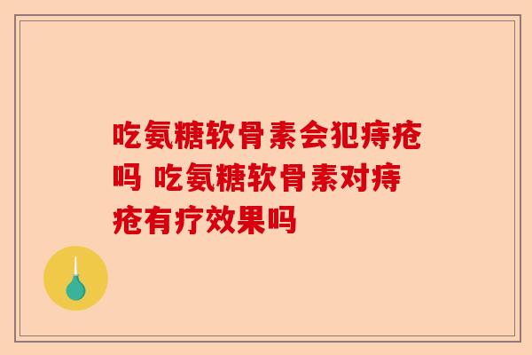 吃氨糖软骨素会犯痔疮吗 吃氨糖软骨素对痔疮有疗效果吗