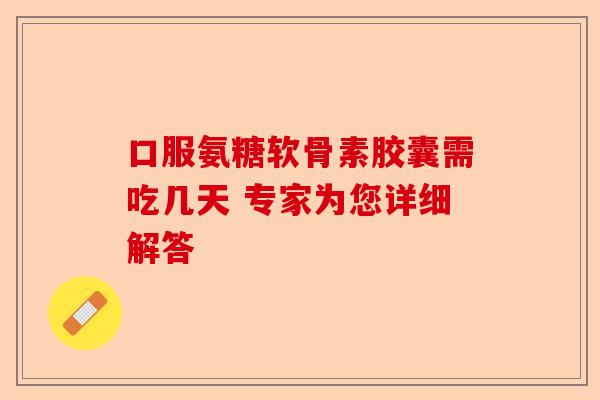 口服氨糖软骨素胶囊需吃几天 专家为您详细解答 口服氨糖软骨素胶囊需吃几天 专家为您详细解答