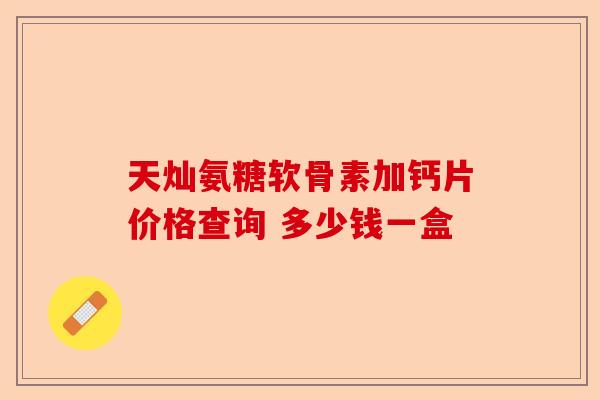 天灿氨糖软骨素加钙片价格查询 多少钱一盒
