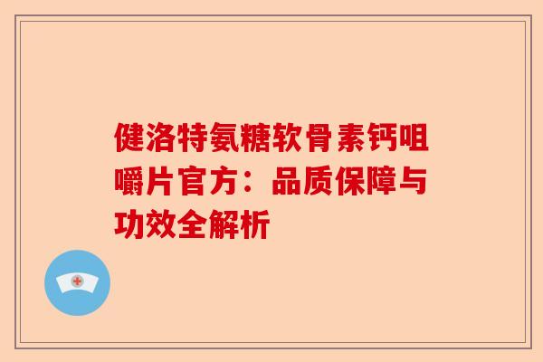 健洛特氨糖软骨素钙咀嚼片官方:品质保障与功效全解析 健洛特氨糖软骨素钙咀嚼片官方:品质保障与功效全解析