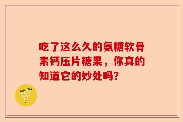 吃了这么久的氨糖软骨素钙压片糖果，你真的知道它的妙处吗？