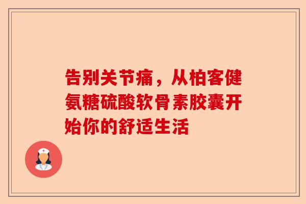 告别关节痛，从柏客健氨糖硫酸软骨素胶囊开始你的舒适生活